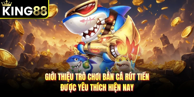 Giới thiệu trò chơi bắn cá rút tiền được yêu thích hiện nay