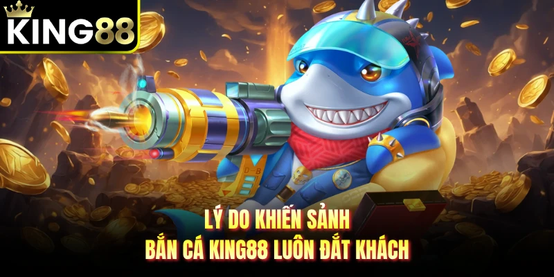 Lý do khiến sảnh bắn cá KING88 luôn đắt khách