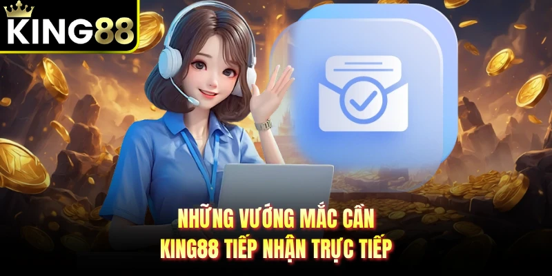 Những vướng mắc cần KING88 tiếp nhận trực tiếp 