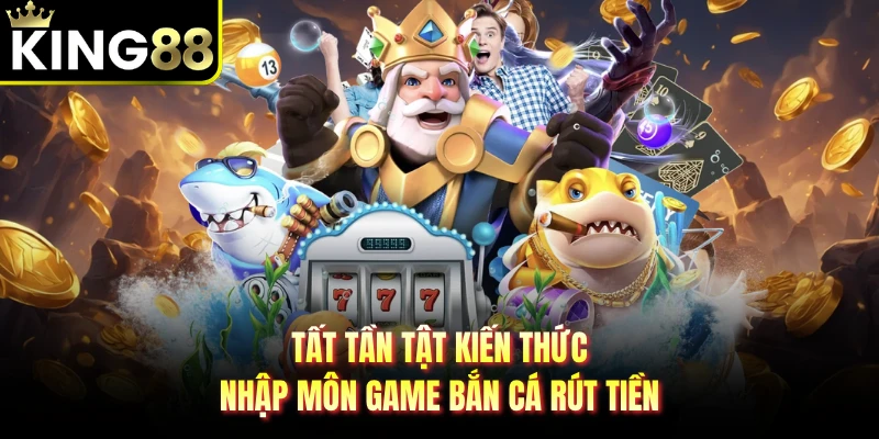 Tất tần tật kiến thức nhập môn game bắn cá rút tiền