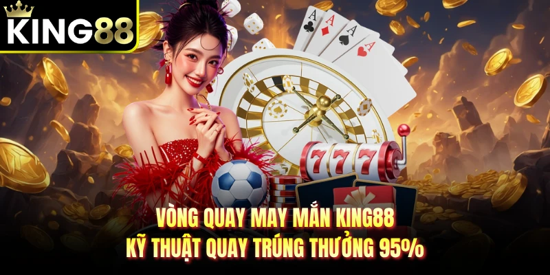 Vòng Quay May Mắn KING88 - Kỹ Thuật Quay Trúng Thưởng 95%